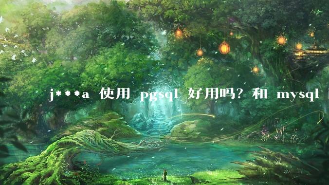 j***a 使用 pgsql 好用吗？和 mysql 区别大吗？