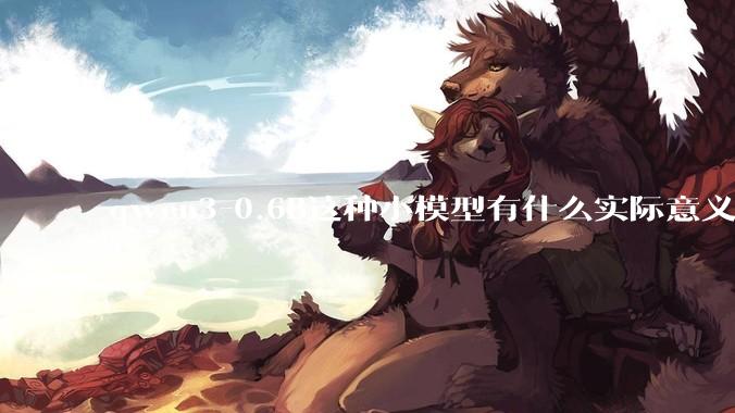 qwen3-0.6B这种小模型有什么实际意义和用途吗？