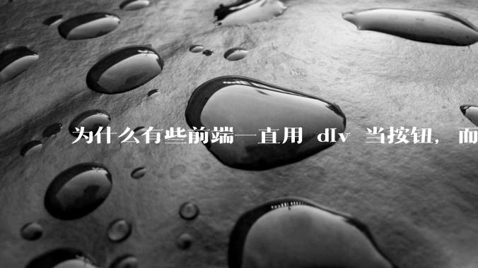 为什么有些前端一直用 div 当按钮，而不是用 button？