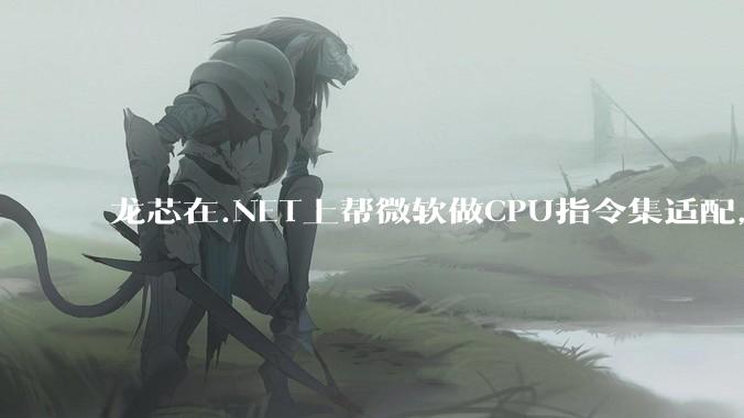 龙芯在.NET上帮微软做CPU指令集适配，为什么到国内.NET开发者这里成了维护龙芯.NET版本?