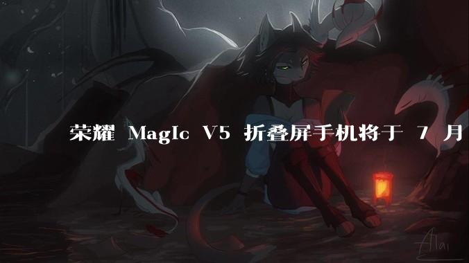 荣耀 Magic V5 折叠屏手机将于 7 月 2 日发布，会带来哪些新的技术和体验？