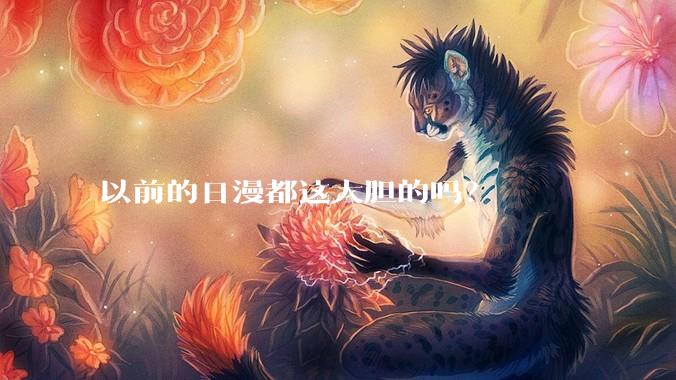 以前的日漫都这大胆的吗？