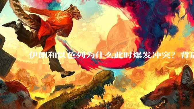 伊朗和以色列为什么此时爆发冲突？背后有哪些深层原因？