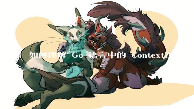 如何理解 Go 语言中的 Context？